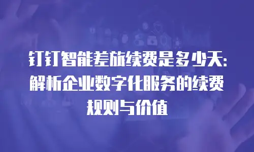 钉钉智能差旅续费是多少天：解析企业数字化服务的续费规则与价值
