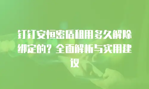 钉钉安恒密盾租用多久解除绑定的？全面解析与实用建议