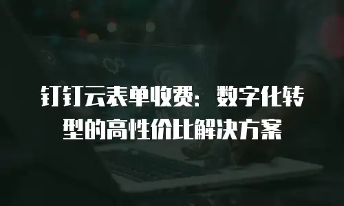 钉钉云表单收费：数字化转型的高性价比解决方案