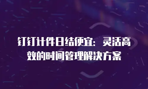 钉钉计件日结便宜：灵活高效的时间管理解决方案