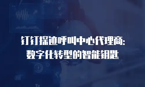 钉钉探迹呼叫中心代理商：数字化转型的智能钥匙