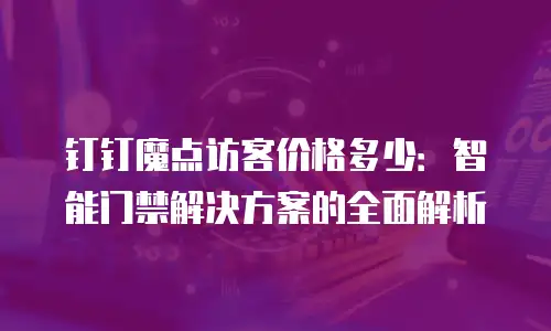 钉钉魔点访客价格多少：智能门禁解决方案的全面解析
