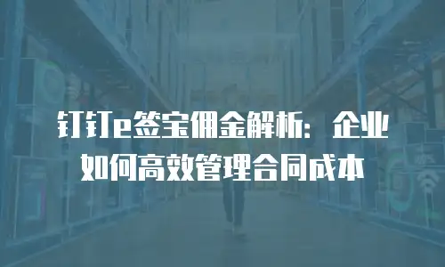 钉钉e签宝佣金解析：企业如何高效管理合同成本