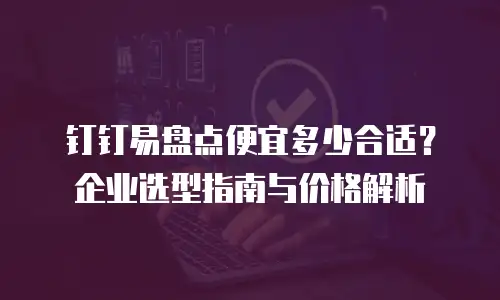 钉钉易盘点便宜多少合适？企业选型指南与价格解析