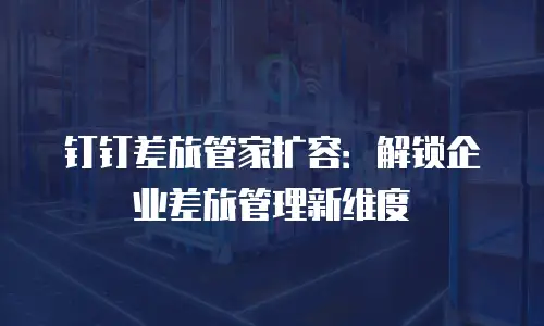 钉钉差旅管家扩容：解锁企业差旅管理新维度