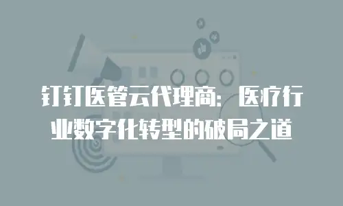 钉钉医管云代理商：医疗行业数字化转型的破局之道