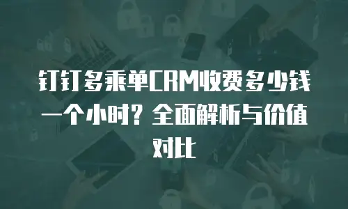 钉钉多乘单CRM收费多少钱一个小时？全面解析与价值对比