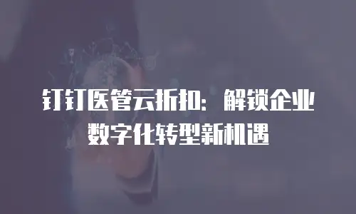 钉钉医管云折扣：解锁企业数字化转型新机遇
