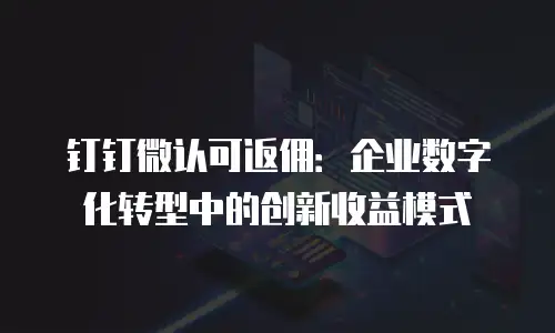 钉钉微认可返佣：企业数字化转型中的创新收益模式