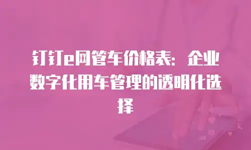 钉钉e网管车价格表：企业数字化用车管理的透明化选择