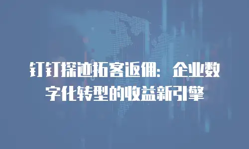 钉钉探迹拓客返佣：企业数字化转型的收益新引擎