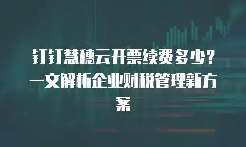 钉钉慧穗云开票续费多少？一文解析企业财税管理新方案
