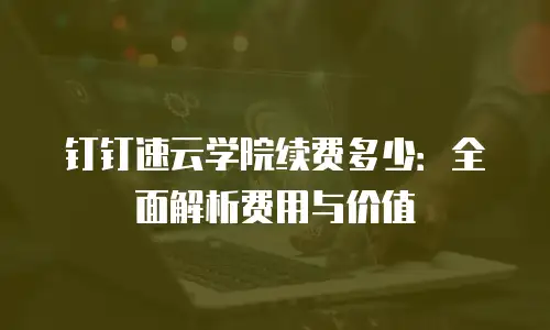 钉钉速云学院续费多少：全面解析费用与价值