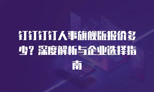 钉钉钉钉人事旗舰版报价多少？深度解析与企业选择指南