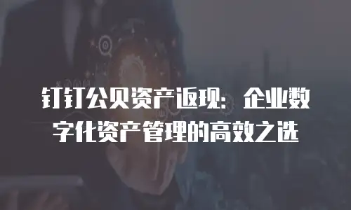 钉钉公贝资产返现：企业数字化资产管理的高效之选