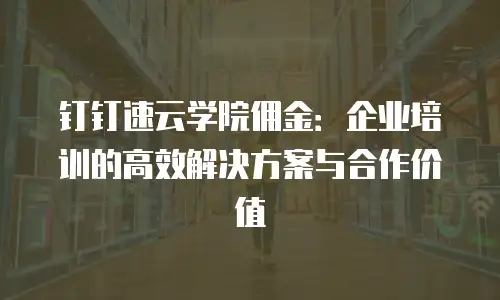 钉钉速云学院佣金：企业培训的高效解决方案与合作价值