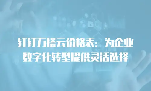 钉钉万搭云价格表：为企业数字化转型提供灵活选择