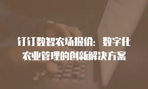 钉钉数智农场报价：数字化农业管理的创新解决方案