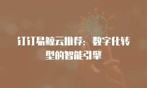 钉钉易鲸云推荐：数字化转型的智能引擎