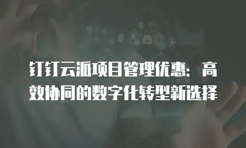 钉钉云派项目管理优惠：高效协同的数字化转型新选择