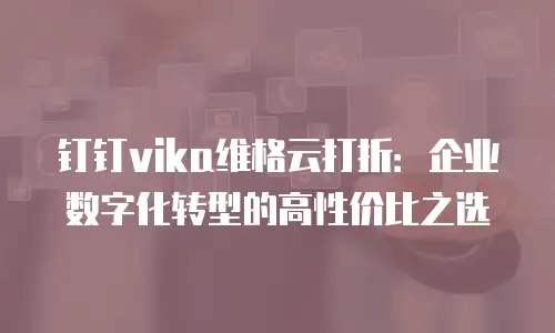 钉钉vika维格云打折：企业数字化转型的高性价比之选