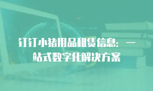 钉钉小猪用品租赁信息：一站式数字化解决方案