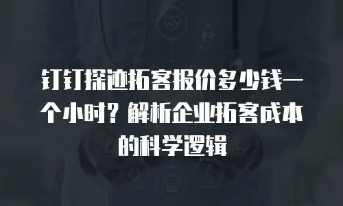 钉钉探迹拓客报价多少钱一个小时？解析企业拓客成本的科学逻辑