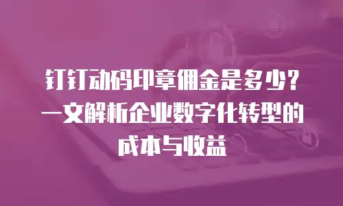 钉钉动码印章佣金是多少？一文解析企业数字化转型的成本与收益