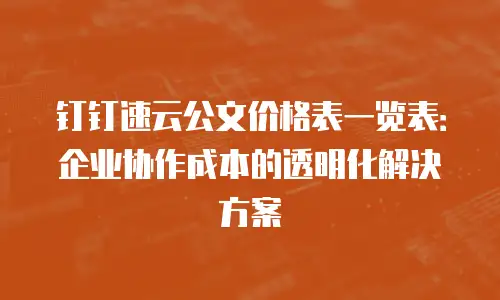 钉钉速云公文价格表一览表：企业协作成本的透明化解决方案