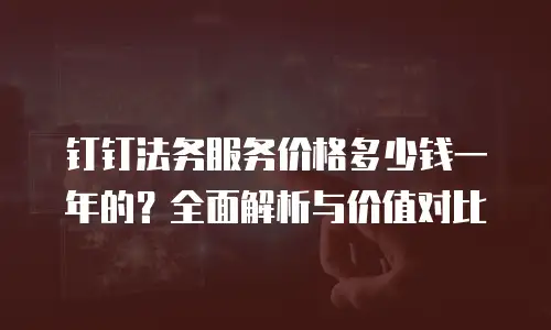 钉钉法务服务价格多少钱一年的？全面解析与价值对比