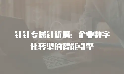 钉钉专属钉优惠：企业数字化转型的智能引擎