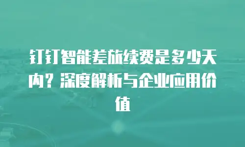 钉钉智能差旅续费是多少天内？深度解析与企业应用价值