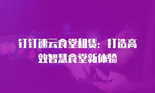 钉钉速云食堂租赁：打造高效智慧食堂新体验