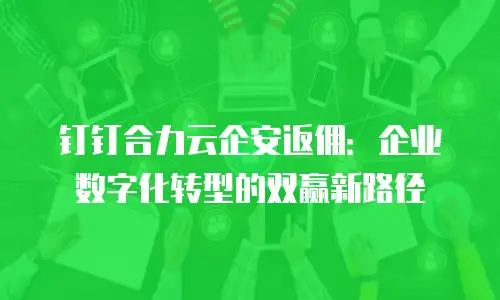 钉钉合力云企安返佣：企业数字化转型的双赢新路径