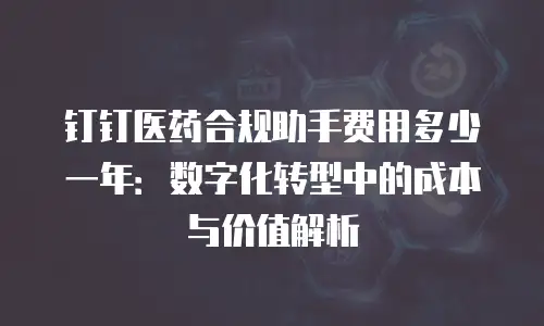 钉钉医药合规助手费用多少一年：数字化转型中的成本与价值解析