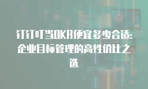 钉钉叮当OKR便宜多少合适：企业目标管理的高性价比之选
