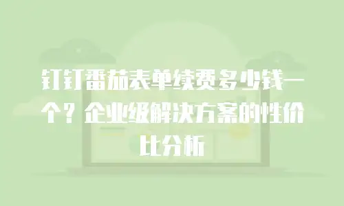 钉钉番茄表单续费多少钱一个？企业级解决方案的性价比分析