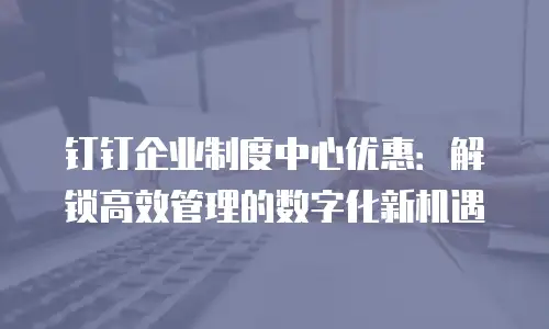 钉钉企业制度中心优惠：解锁高效管理的数字化新机遇