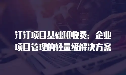 钉钉项目基础班收费：企业项目管理的轻量级解决方案