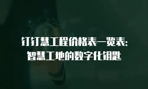 钉钉慧工程价格表一览表：智慧工地的数字化钥匙