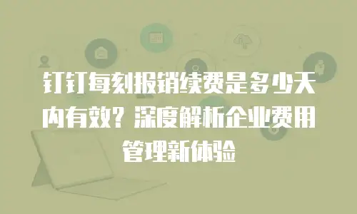 钉钉每刻报销续费是多少天内有效？深度解析企业费用管理新体验