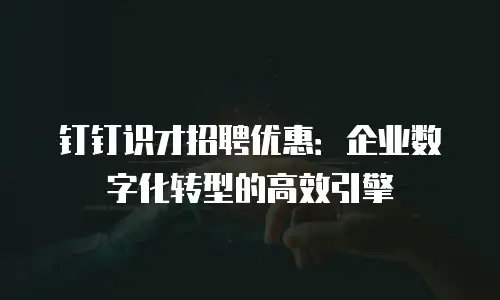 钉钉识才招聘优惠：企业数字化转型的高效引擎
