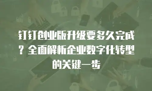 钉钉创业版升级要多久完成？全面解析企业数字化转型的关键一步
