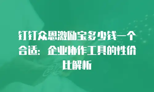 钉钉众恩激励宝多少钱一个合适：企业协作工具的性价比解析