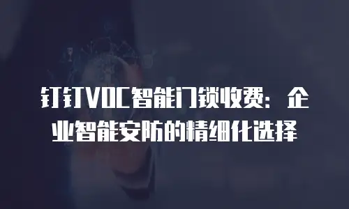 钉钉VOC智能门锁收费：企业智能安防的精细化选择