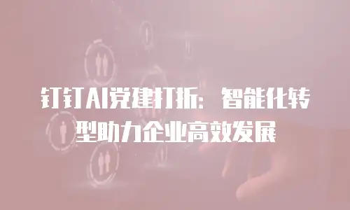 钉钉AI党建打折：智能化转型助力企业高效发展