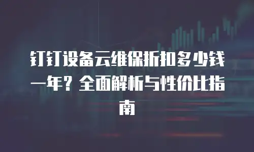 钉钉设备云维保折扣多少钱一年？全面解析与性价比指南