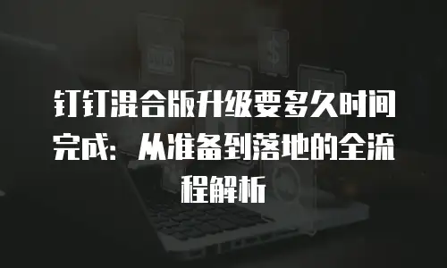 钉钉混合版升级要多久时间完成：从准备到落地的全流程解析