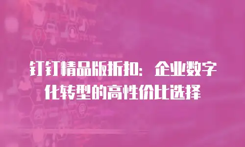 钉钉精品版折扣：企业数字化转型的高性价比选择
