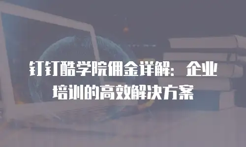 钉钉酷学院佣金详解：企业培训的高效解决方案